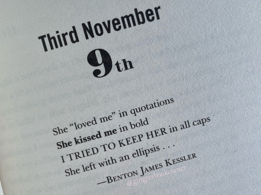White page with Black text on from the book with the text "Third November 9th She "loved me" in quotations, She kissed me in bold, I tried to keep her in all caps, she left with an ellipsis. . ." - Benton James Kessler